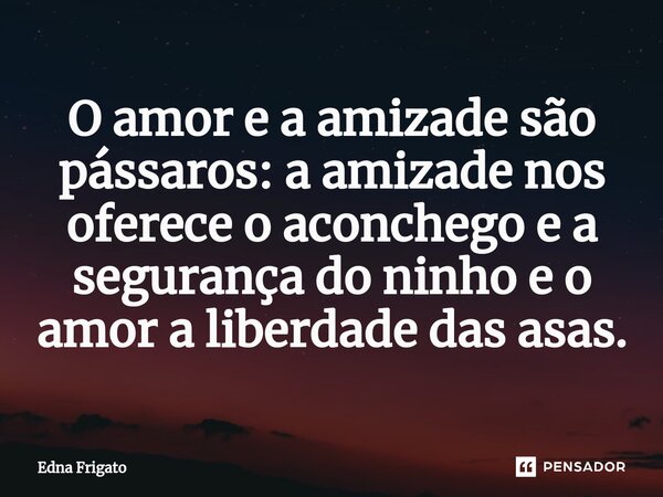 ⁠O amor e a amizade são pássaros: a amizade nos oferece o aconchego e a segurança do ninho e o amor a liberdade das asas.... Frase de Edna Frigato.