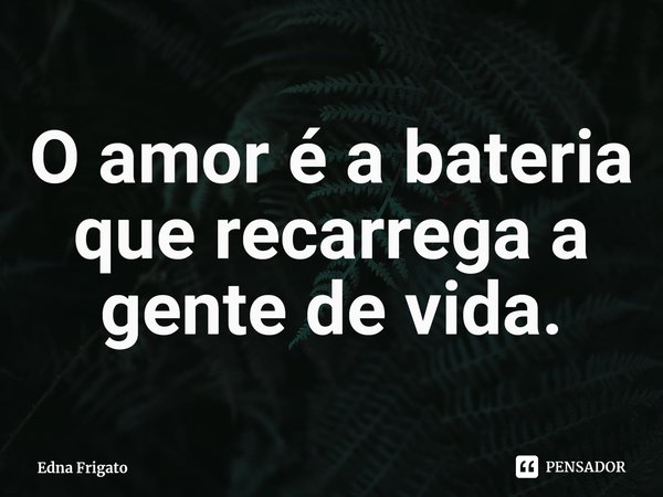 ⁠O amor é a bateria que recarrega a gente de vida.... Frase de Edna Frigato.