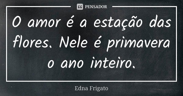 O amor é a estação das flores. Nele é primavera o ano inteiro.... Frase de Edna Frigato.