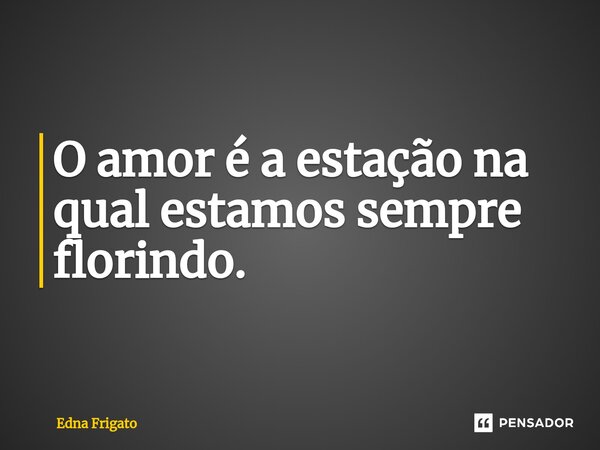 ⁠O amor é a estação na qual estamos sempre florindo.... Frase de Edna Frigato.