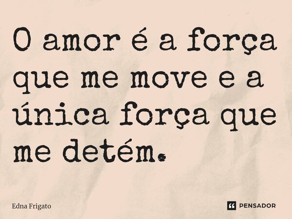 ⁠O amor é a força que me move e a única força que me detém.... Frase de Edna Frigato.