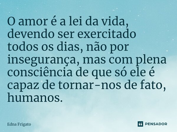 ⁠O amor é a lei da vida, devendo ser exercitado todos os dias, não por insegurança, mas com plena consciência de que só ele é capaz de tornar-nos de fato, human... Frase de Edna Frigato.