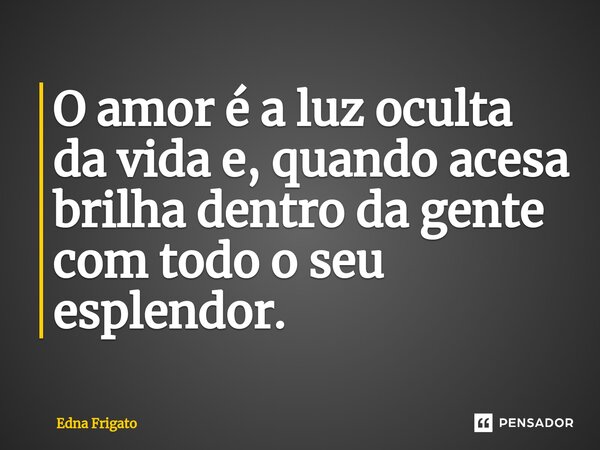 ⁠O amor é a luz oculta da vida e, quando acesa brilha dentro da gente com todo o seu esplendor.... Frase de Edna Frigato.