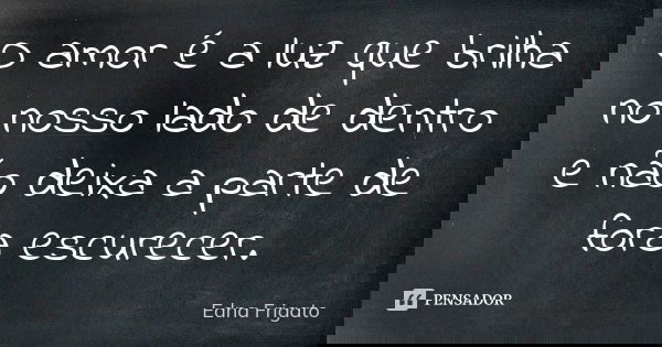 O amor é a luz que brilha no nosso lado de dentro e não deixa a parte de fora escurecer.... Frase de Edna Frigato.