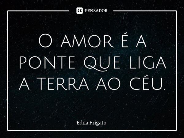 ⁠O amor é a ponte que liga a terra ao céu.... Frase de Edna Frigato.
