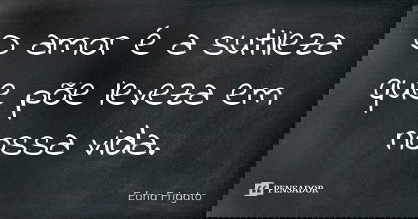 O amor é a sutileza que põe leveza em nossa vida.... Frase de Edna Frigato.