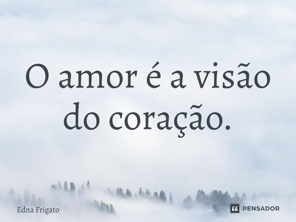 ⁠O amor é a visão do coração.... Frase de Edna Frigato.