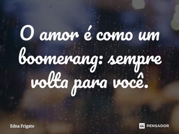 ⁠O amor é como um boomerang: sempre volta para você.... Frase de Edna Frigato.
