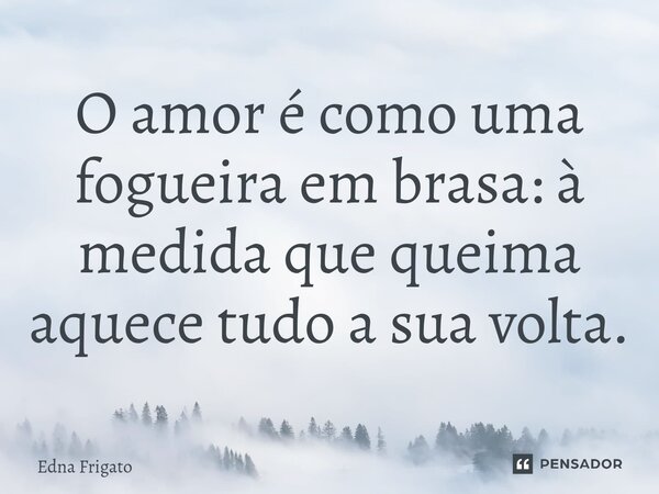 ⁠O amor é como uma fogueira em brasa: à medida que queima aquece tudo a sua volta.... Frase de Edna Frigato.