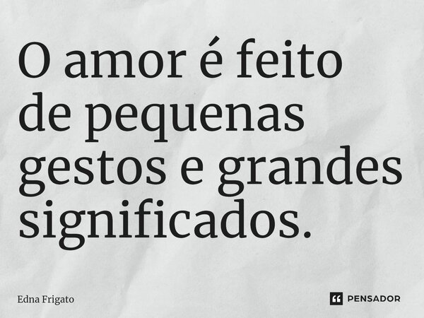 ⁠O amor é feito de pequenas gestos e grandes significados.... Frase de Edna Frigato.