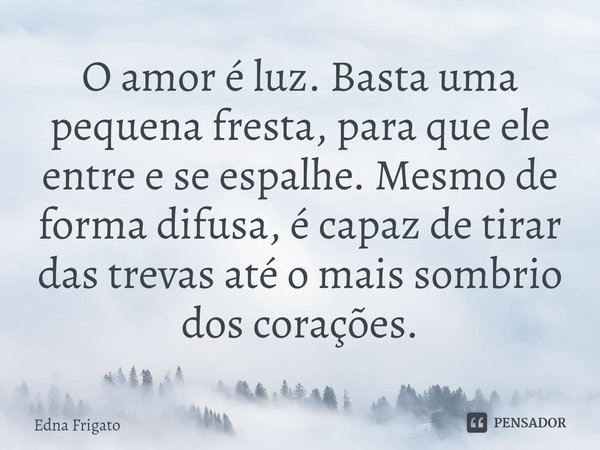 ⁠O amor é luz. Basta uma pequena fresta, para que ele entre e se espalhe. Mesmo de forma difusa, é capaz de tirar das trevas até o mais sombrio dos corações.... Frase de Edna Frigato.