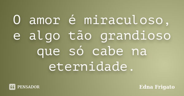 O amor é miraculoso, e algo tão grandioso que só cabe na eternidade.... Frase de Edna Frigato.