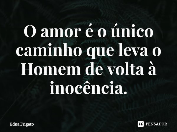 ⁠O amor é o único caminho que leva o Homem de volta à inocência.... Frase de Edna Frigato.