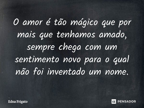 ⁠O amor é tão mágico que por mais que tenhamos amado, sempre chega com um sentimento novo para o qual não foi inventado um nome.... Frase de Edna Frigato.