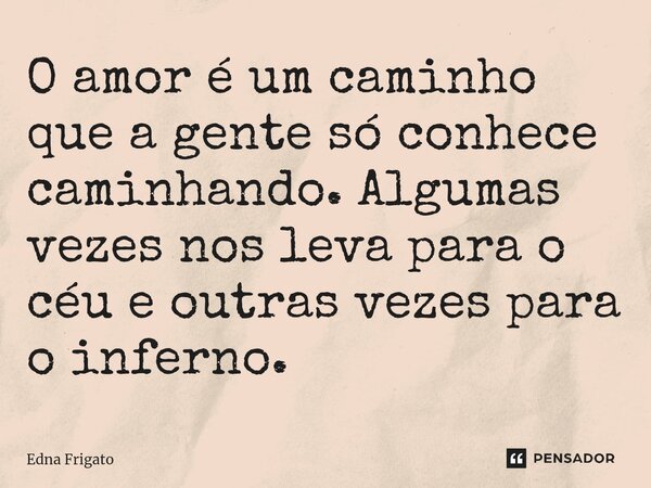 ⁠O amor é um caminho que a gente só conhece caminhando. Algumas vezes nos leva para o céu e outras vezes para o inferno.... Frase de Edna Frigato.