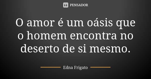 O amor é um oásis que o homem encontra no deserto de si mesmo.... Frase de Edna Frigato.