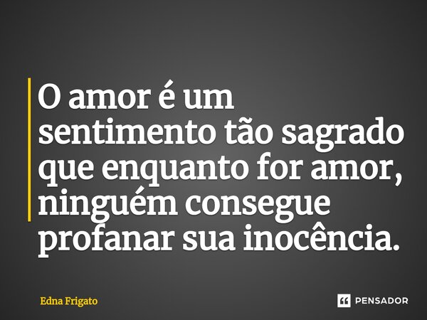 ⁠O amor é um sentimento tão sagrado que enquanto for amor, ninguém consegue profanar sua inocência.... Frase de Edna Frigato.