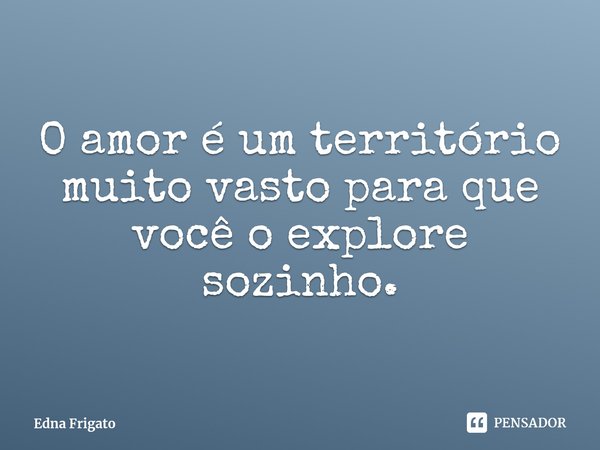 ⁠O amor é um território muito vasto para que você o explore sozinho.... Frase de Edna Frigato.