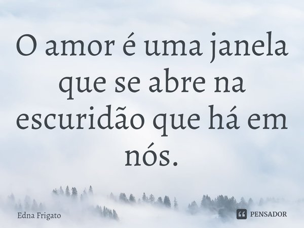 ⁠O amor é uma janela que se abre na escuridão que há em nós.... Frase de Edna Frigato.