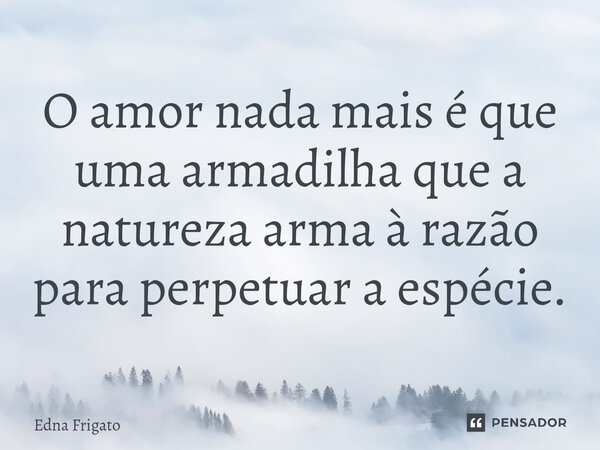 ⁠O amor nada mais é que uma armadilha que a natureza arma à razão para perpetuar a espécie.... Frase de Edna Frigato.
