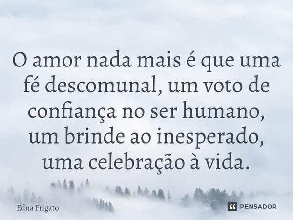 ⁠O amor nada mais é que uma fé descomunal, um voto de confiança no ser humano, um brinde ao inesperado, uma celebração à vida.... Frase de Edna Frigato.