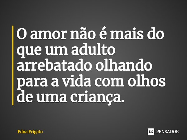 ⁠O amor não é mais do que um adulto arrebatado olhando para a vida com olhos de uma criança.... Frase de Edna Frigato.