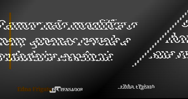 O amor não modifica o homem, apenas revela a sua verdadeira essência.... Frase de Edna Frigato.