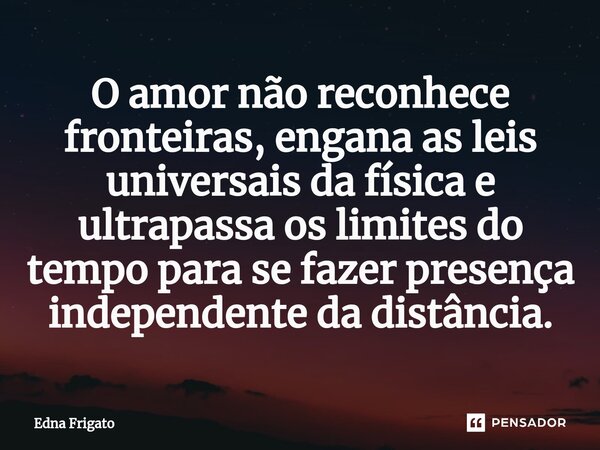 ⁠O amor não reconhece fronteiras, engana as leis universais da física e ultrapassa os limites do tempo para se fazer presença independente da distância.... Frase de Edna Frigato.