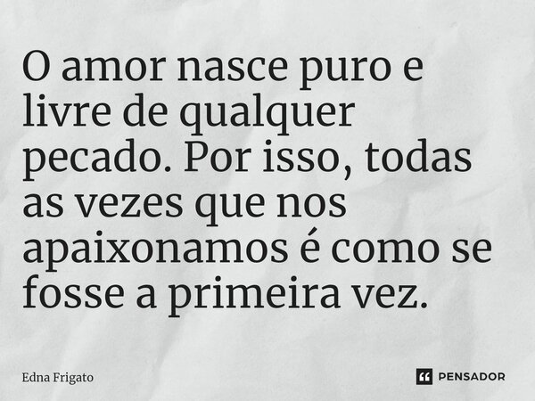 ⁠O amor nasce puro e livre de qualquer pecado. Por isso, todas as vezes que nos apaixonamosé como se fosse a primeira vez.... Frase de Edna Frigato.