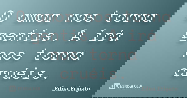 O amor nos torna gentis. A irá nos torna cruéis.... Frase de Edna Frigato.