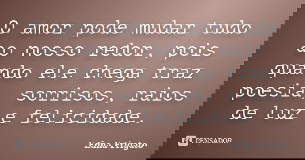 O amor pode mudar tudo ao nosso redor, pois quando ele chega traz poesia, sorrisos, raios de luz e felicidade.... Frase de Edna Frigato.