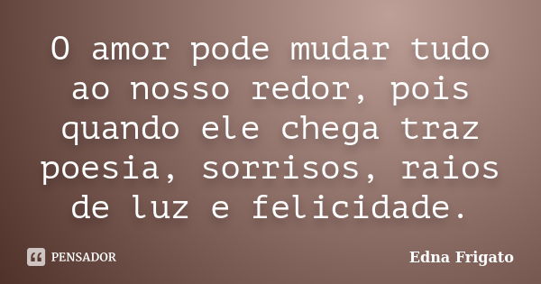 O amor pode mudar tudo ao nosso redor, pois quando ele chega traz poesia, sorrisos, raios de luz e felicidade.... Frase de Edna Frigato.