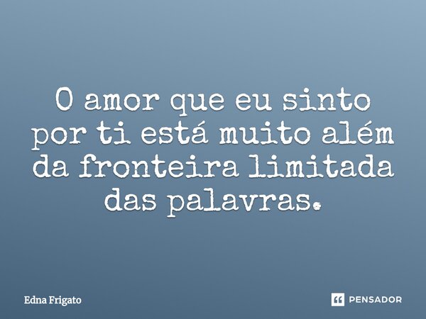 ⁠O amor que eu sinto por ti está muito além da fronteira limitada das palavras.... Frase de Edna Frigato.