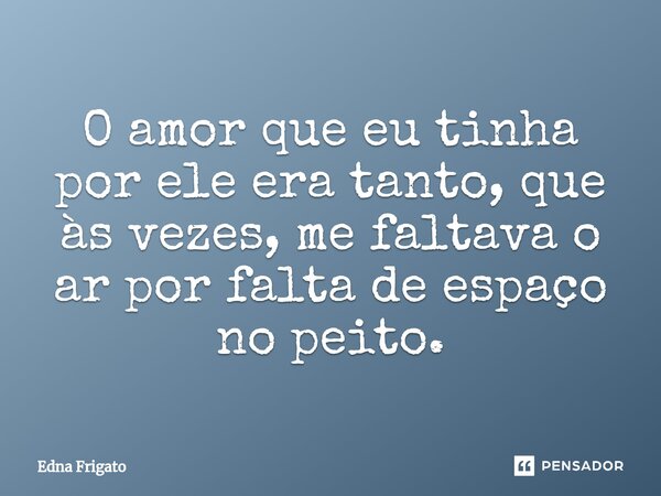 ⁠O amor que eu tinha por ele era tanto, que às vezes, me faltava o ar por falta de espaço no peito.... Frase de Edna Frigato.