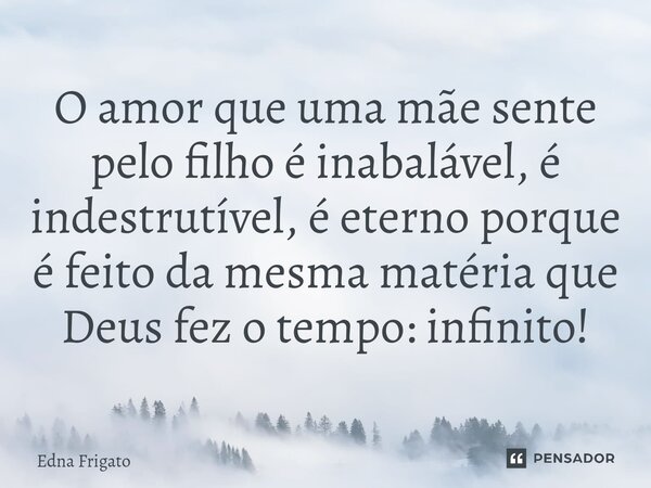 ⁠O amor que uma mãe sente pelo filho é inabalável, é indestrutível, é eterno porque é feito da mesma matéria que Deus fez o tempo: infinito!... Frase de Edna Frigato.