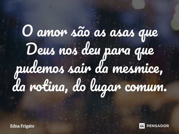 ⁠O amor são as asas que Deus nos deu para que pudemos sair da mesmice, da rotina, do lugar comum.... Frase de Edna Frigato.