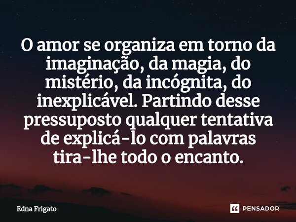 ⁠O amor se organiza em torno da imaginação, da magia, do mistério, da incógnita, do inexplicável. Partindo desse pressuposto qualquer tentativa de explicá-lo co... Frase de Edna Frigato.