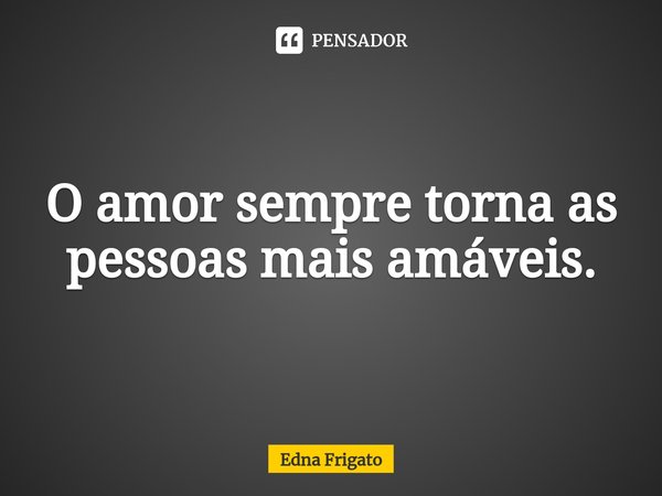 ⁠O amor sempre torna as pessoas mais amáveis.... Frase de Edna Frigato.