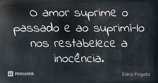 O amor suprime o passado e ao suprimí-lo nos restabelece a inocência.... Frase de Edna Frigato.