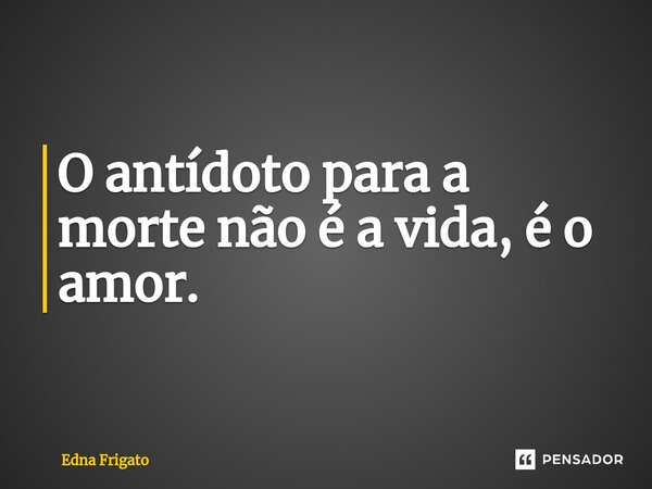 ⁠O antídoto para a morte não é a vida, é o amor.... Frase de Edna Frigato.