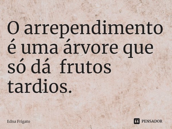 ⁠O arrependimento é uma árvore que só dá frutos tardios.... Frase de Edna Frigato.