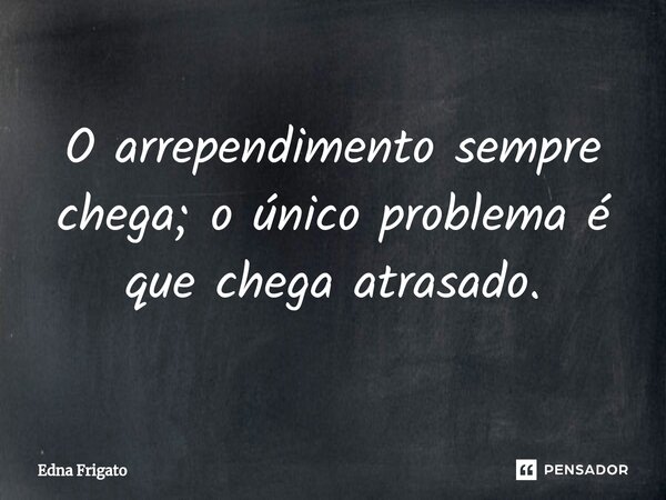 ⁠O arrependimento sempre chega; o único problema é que chega atrasado.... Frase de Edna Frigato.