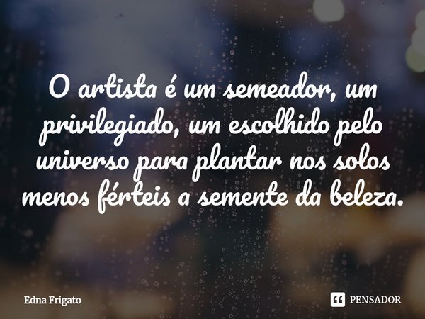 ⁠O artista é um semeador, um privilegiado, um escolhido pelo universo para plantar nos solos menos férteis a semente da beleza.... Frase de Edna Frigato.