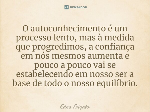 ⁠O autoconhecimento é um processo lento, mas à medida que progredimos, a confiança em nós mesmos aumenta e pouco a pouco vai se estabelecendo em nosso ser a bas... Frase de Edna Frigato.