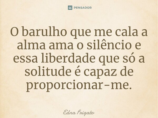 ⁠O barulho que me cala a alma ama o silêncio e essa liberdade que só a solitude é capaz de proporcionar-me.... Frase de Edna Frigato.