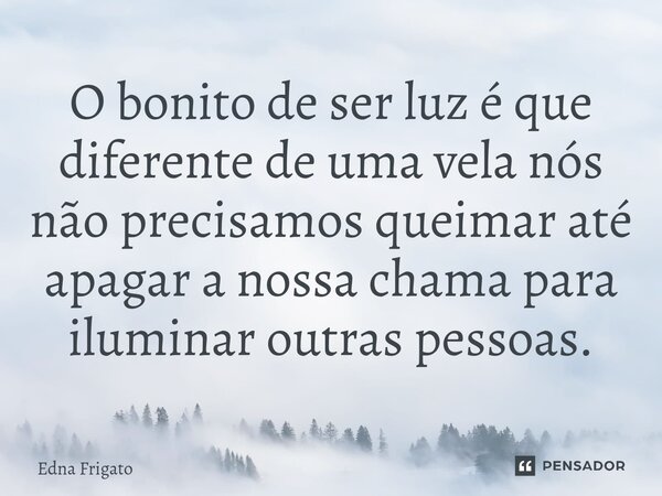 ⁠O bonito de ser luz é que diferente de uma vela nós não precisamos queimar até apagar a nossa chama para iluminar outras pessoas.... Frase de Edna Frigato.