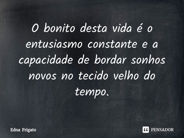 ⁠O bonito desta vida é o entusiasmo constante e a capacidade de bordar sonhos novos no tecido velho do tempo.... Frase de Edna Frigato.