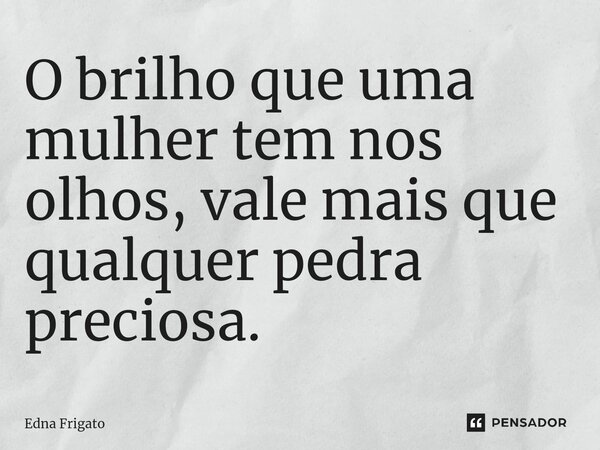 ⁠O brilho que uma mulher tem nos olhos, vale mais que qualquer pedra preciosa.... Frase de Edna Frigato.