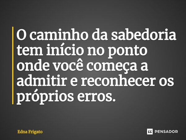 ⁠O caminho da sabedoria tem início no ponto onde você começa a admitir e reconhecer os próprios erros.... Frase de Edna Frigato.