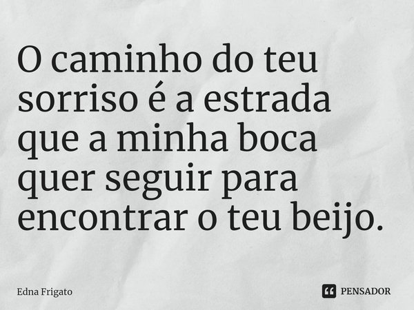 ⁠O caminho do teu sorriso é a estrada que a minha boca quer seguir para encontrar o teu beijo.... Frase de Edna Frigato.